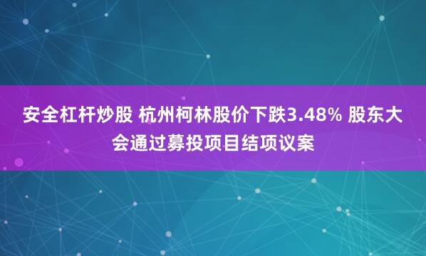 安全杠杆炒股 杭州柯林股价下跌3.48% 股东大会通过募投项目结项议案