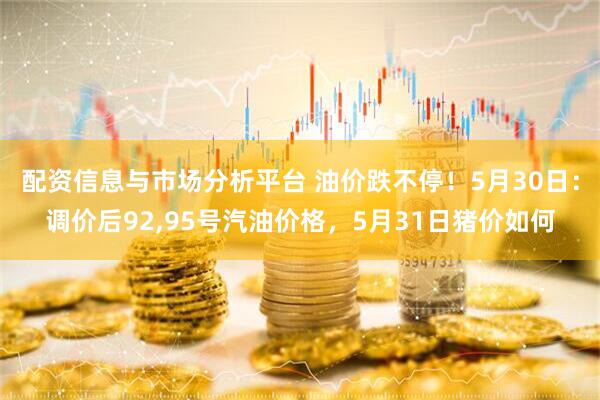 配资信息与市场分析平台 油价跌不停！5月30日：调价后92,95号汽油价格，5月31日猪价如何