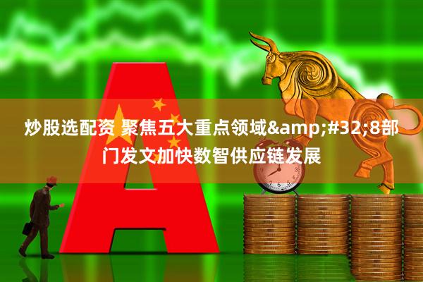 炒股选配资 聚焦五大重点领域&#32;8部门发文加快数智供应链发展