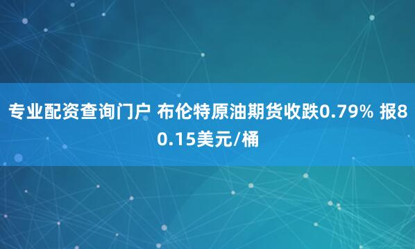专业配资查询门户 布伦特原油期货收跌0.79% 报80.15美元/桶