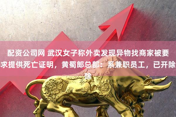 配资公司网 武汉女子称外卖发现异物找商家被要求提供死亡证明，黄蜀郎总部：系兼职员工，已开除