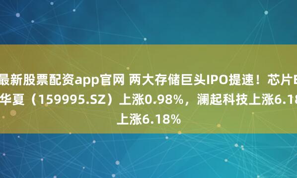最新股票配资app官网 两大存储巨头IPO提速！芯片ETF华夏（159995.SZ）上涨0.98%，澜起科技上涨6.18%