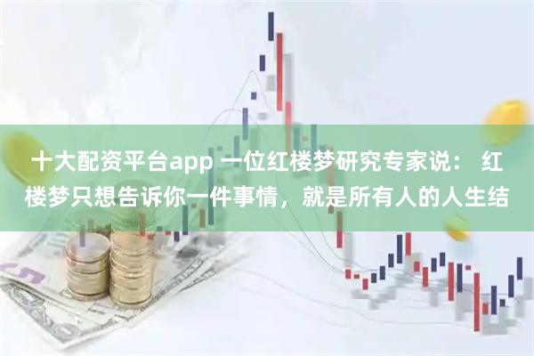 十大配资平台app 一位红楼梦研究专家说： 红楼梦只想告诉你一件事情，就是所有人的人生结