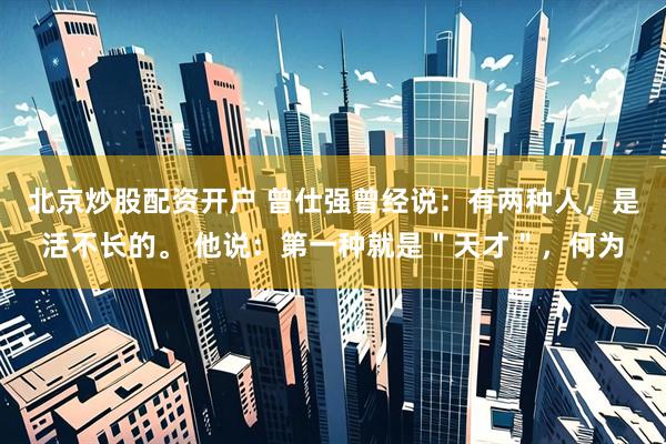 北京炒股配资开户 曾仕强曾经说：有两种人，是活不长的。 他说：第一种就是＂天才＂，何为