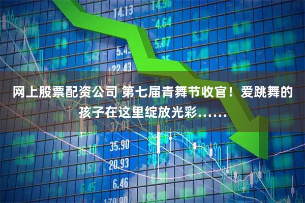 网上股票配资公司 第七届青舞节收官！爱跳舞的孩子在这里绽放光彩……