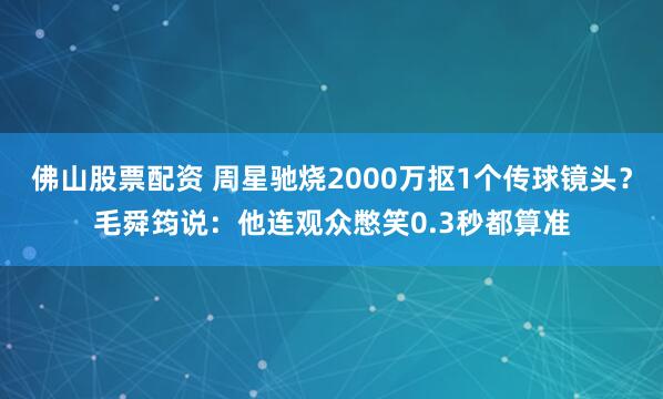 佛山股票配资 周星驰烧2000万抠1个传球镜头？毛舜筠说：他连观众憋笑0.3秒都算准