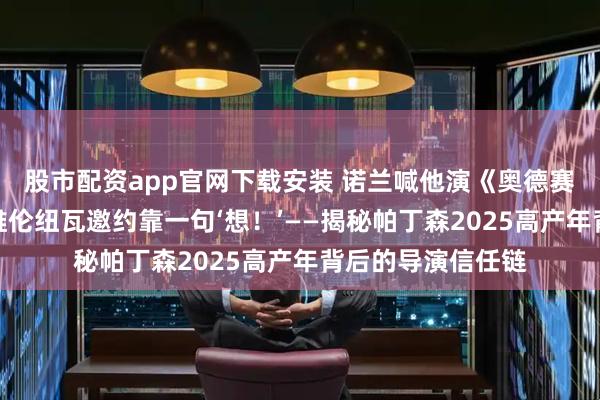 股市配资app官网下载安装 诺兰喊他演《奥德赛》只用一句话，维伦纽瓦邀约靠一句‘想！’——揭秘帕丁森2025高产年背后的导演信任链